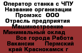 Оператор станка с ЧПУ › Название организации ­ Промэкс, ООО › Отрасль предприятия ­ Машиностроение › Минимальный оклад ­ 70 000 - Все города Работа » Вакансии   . Пермский край,Краснокамск г.